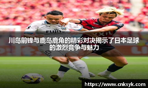 beats365川岛前锋与鹿岛鹿角的精彩对决揭示了日本足球的激烈竞争与魅力