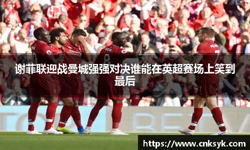 beats365谢菲联迎战曼城强强对决谁能在英超赛场上笑到最后